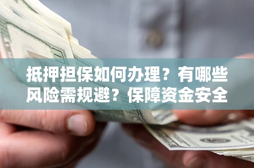 济南抵押担保如何办理？有哪些风险需规避？保障资金安全