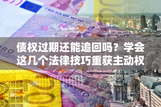 济南债权过期还能追回吗？学会这几个法律技巧重获主动权