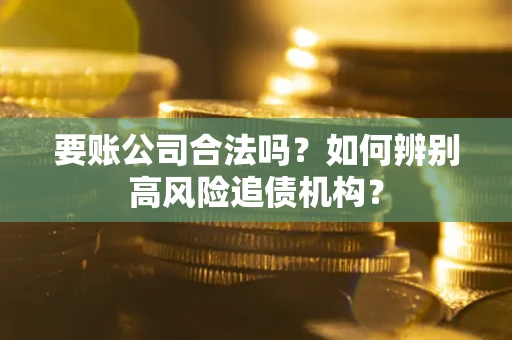 济南要账公司合法吗？如何辨别高风险追债机构？
