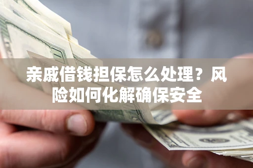 济南亲戚借钱担保怎么处理？风险如何化解确保安全