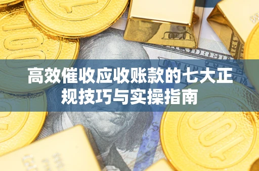 济南高效催收应收账款的七大正规技巧与实操指南