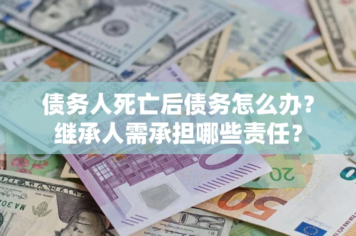 济南债务人死亡后债务怎么办？继承人需承担哪些责任？