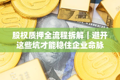 济南股权质押全流程拆解｜避开这些坑才能稳住企业命脉