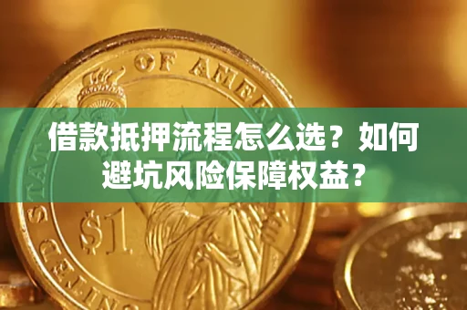 济南借款抵押流程怎么选？如何避坑风险保障权益？
