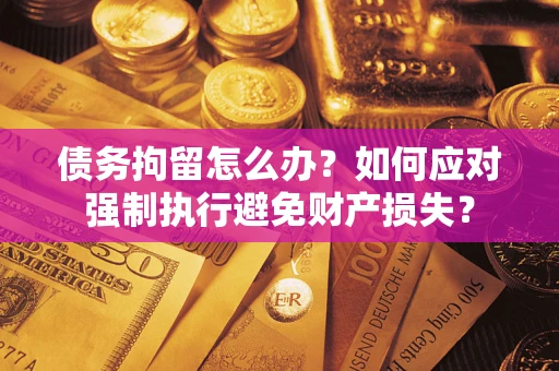 济南债务拘留怎么办？如何应对强制执行避免财产损失？