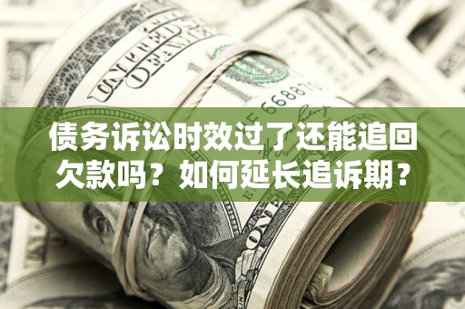济南债务诉讼时效过了还能追回欠款吗？如何延长追诉期？