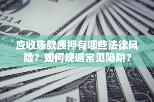 济南应收账款质押有哪些法律风险？如何规避常见陷阱？