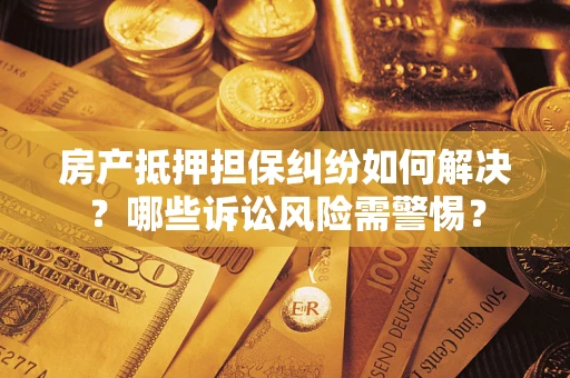 济南房产抵押担保纠纷如何解决？哪些诉讼风险需警惕？