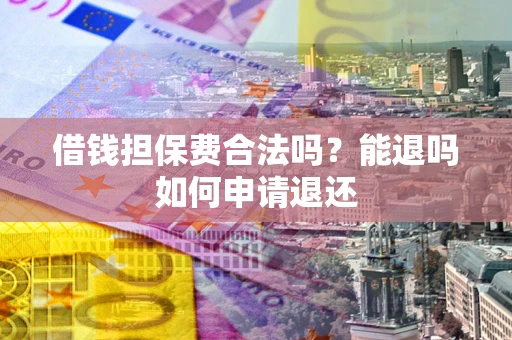 济南借钱担保费合法吗？能退吗如何申请退还