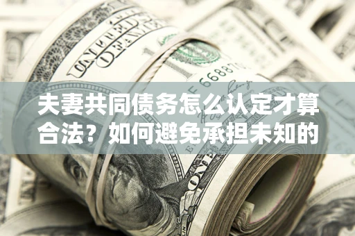 济南夫妻共同债务怎么认定才算合法？如何避免承担未知的债务风险？