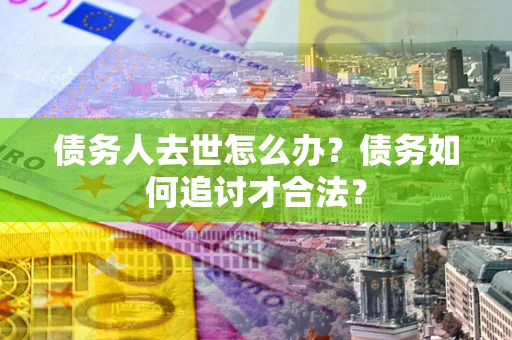 济南债务人去世怎么办？债务如何追讨才合法？