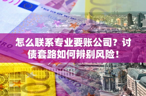 济南怎么联系专业要账公司？讨债套路如何辨别风险！