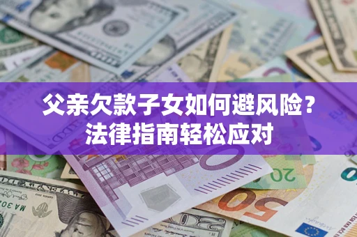 济南父亲欠款子女如何避风险？法律指南轻松应对