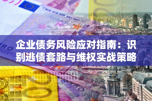 济南企业债务风险应对指南：识别逃债套路与维权实战策略