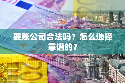 济南要账公司合法吗？怎么选择靠谱的？