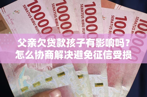 济南父亲欠贷款孩子有影响吗？怎么协商解决避免征信受损？