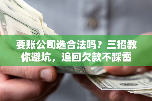 济南要账公司选合法吗？三招教你避坑，追回欠款不踩雷