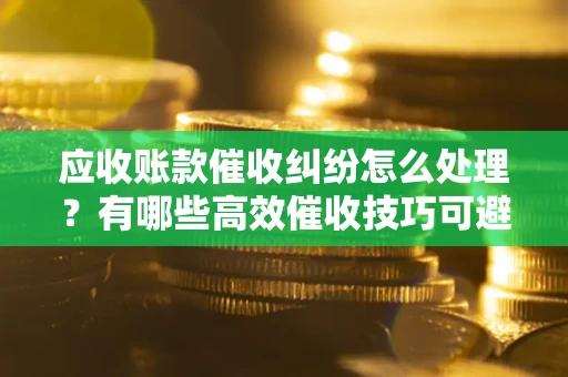 济南应收账款催收纠纷怎么处理？有哪些高效催收技巧可避免坏账？