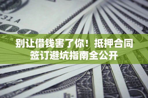 济南别让借钱害了你！抵押合同签订避坑指南全公开