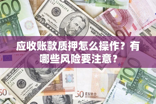 济南应收账款质押怎么操作？有哪些风险要注意？