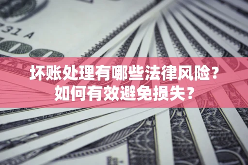 济南坏账处理有哪些法律风险？如何有效避免损失？